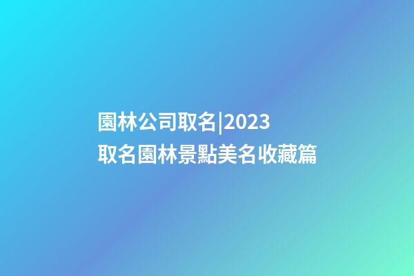 園林公司取名|2023取名園林景點美名收藏篇-第1張-公司起名-玄機派